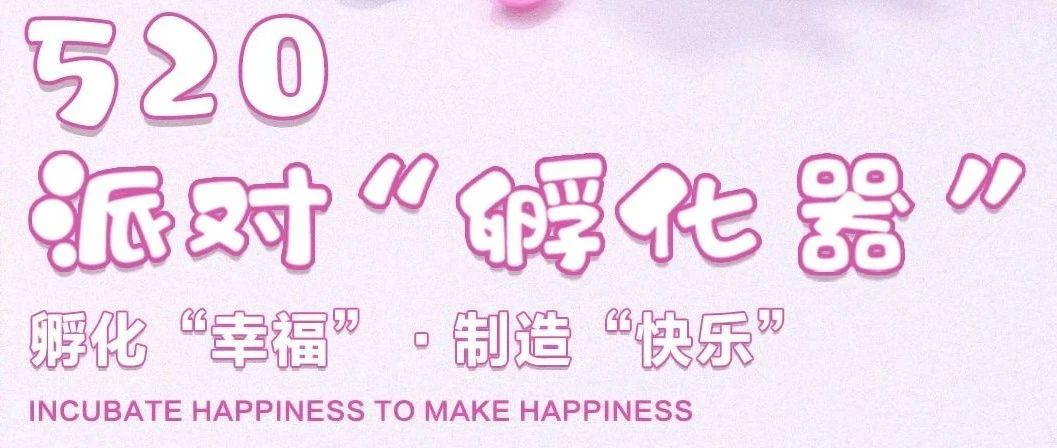 520派对“孵化器”· 做你和TA“孵化甜蜜”的供养站！