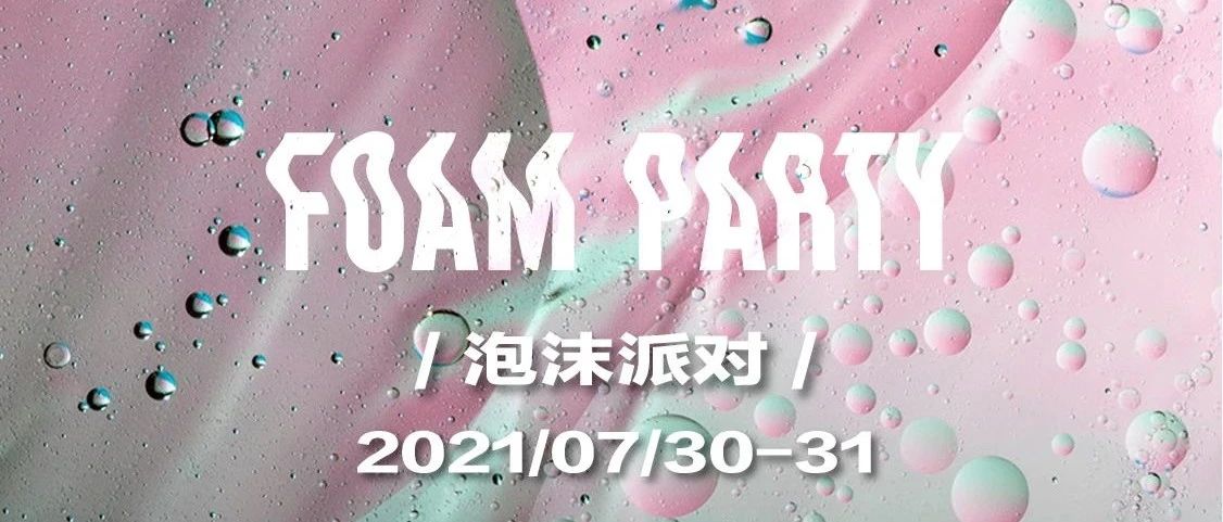 07.30/31 FOAM PARTY 丨 用一场派对抓住夏天的味道！