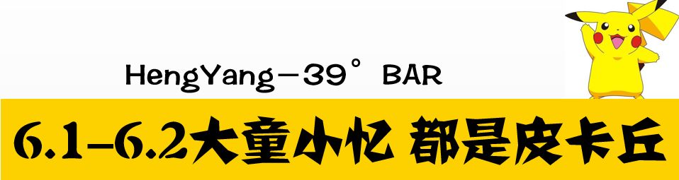 39°C BAR|6月1日『大童小忆』都是皮卡丘专场-衡阳39℃酒吧/39度CLUB